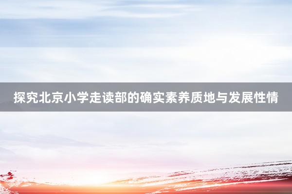 探究北京小学走读部的确实素养质地与发展性情